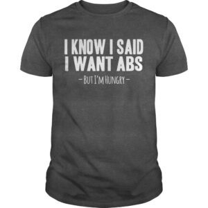 I Know I Said I Want Abs But I'm Hungry Shirt