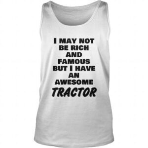 I May Not Be Rich And Famous But I Have An Awasome Tractor