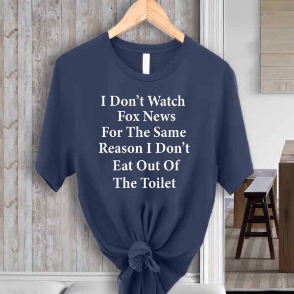 I Don't Watch Fox News For The Same Reason I Don't Eat Out Of The Toilet Shirt