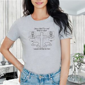 Jesus Died For Me What an Idiot I would Not die For Him Unisex Shirts