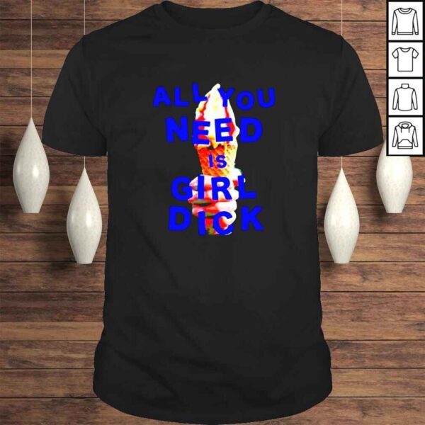 All you need is girl dick shirt