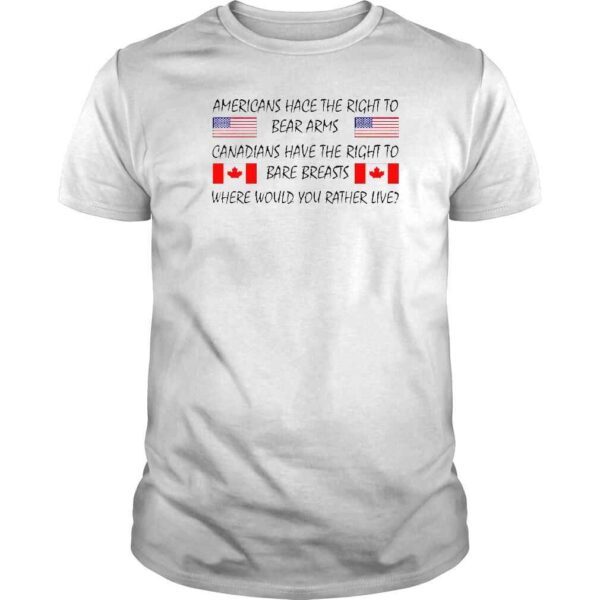 Americans Hace The Right To Bear Arms Canadians Have The Right To Bare Breasts Where Would You Rather Live TShirt