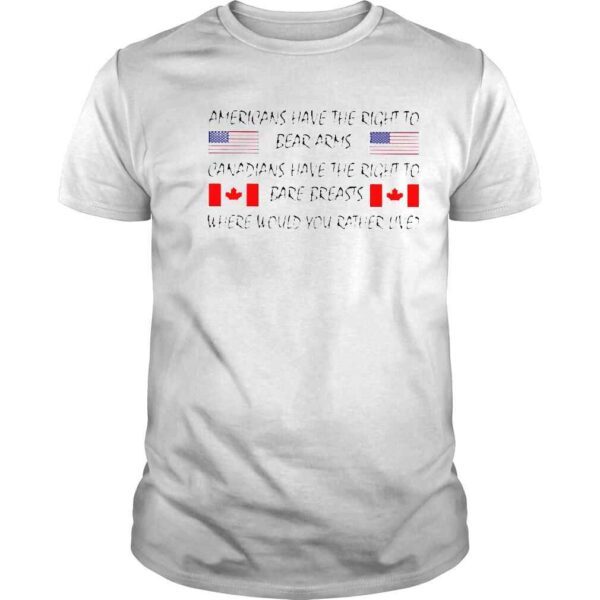 Americans Have The Right To Bear Arms Canadians Have The Right To Bare Breasts shirts