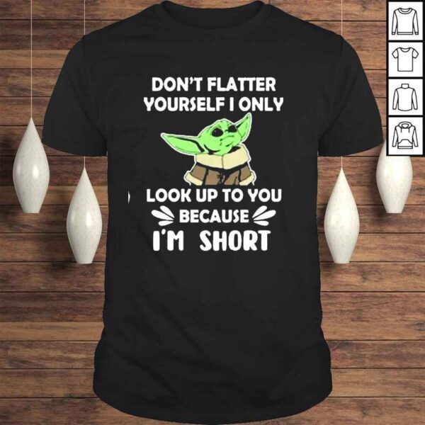 Baby Yoda dont flatter yourself I only look up to You because Im short shirt