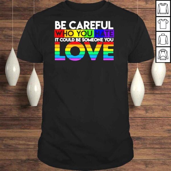 Be careful who you hate it could be someone you love LGBT shirt