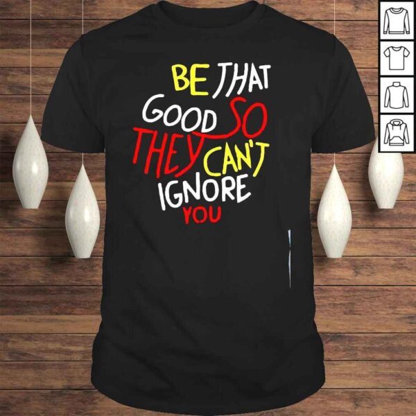 Be that good so they cant ignore you inspirational shirt