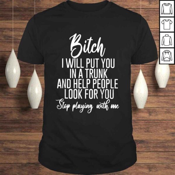 Bitch I will put you in a trunk and help people look for you shirt