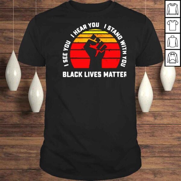 Black lives matter I see you I hear you I stand with you shirt