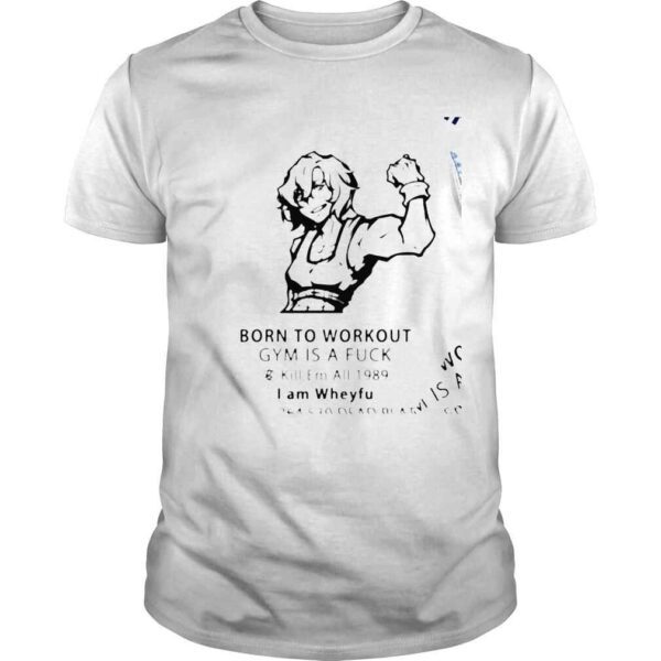 Born to workout gym is a fuck I am Wheyfu shirt