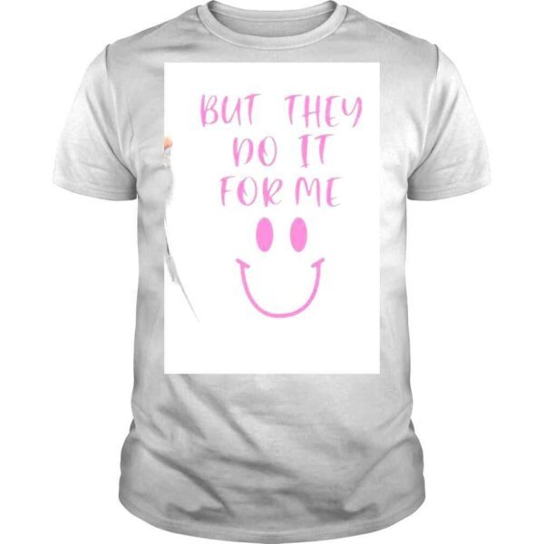 But They Do It For Me Smile Shirt