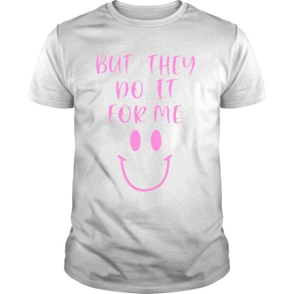 But they do it for me shirt