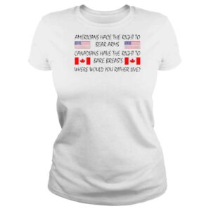 ClassicLadies Americans Hace The Right To Bear Arms Canadians Have The Right To Bare Breasts Where Would You Rather Live TShirt