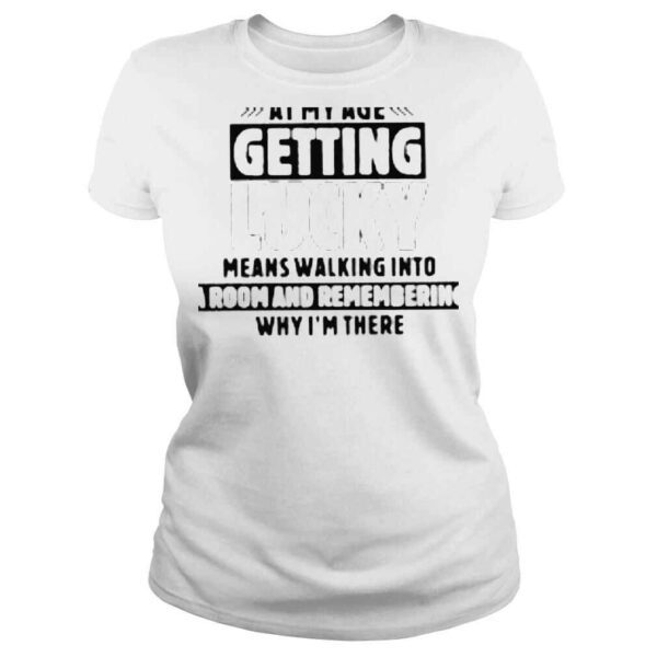 At my age getting lucky means walking into a room and remembering why im there shirt - Image 3