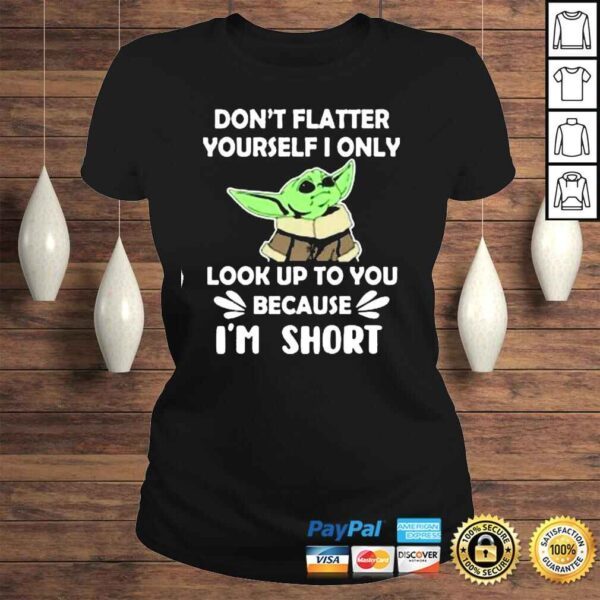 Baby Yoda dont flatter yourself I only look up to You because Im short shirt - Image 3