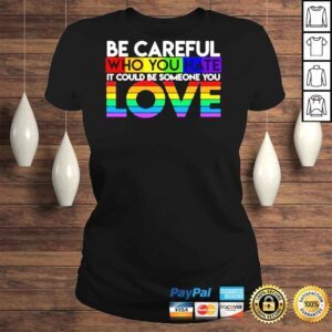 ClassicLadies Be careful who you hate it could be someone you love LGBT shirt