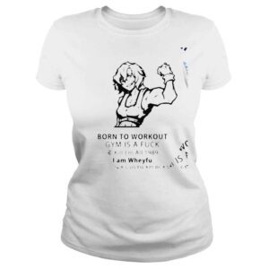 ClassicLadies Born to workout gym is a fuck I am Wheyfu shirt