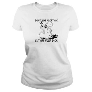 ClassicLadies Dont Like Abortion Cut Off Your Dick TShirt