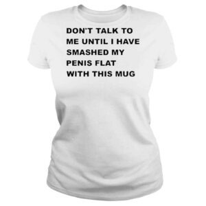 ClassicLadies Dont Talk To Me Until I Have Smashed My Penis Flat With This Mug Shirt