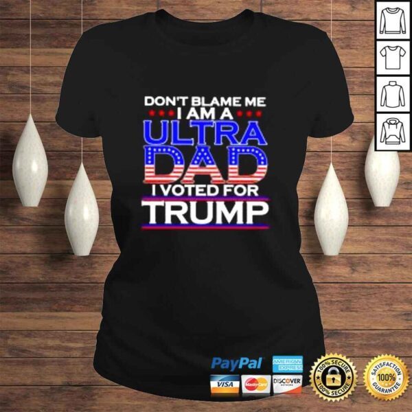 Dont blame me I am a ultra Dad I voted for Trump shirt - Image 3