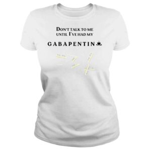 ClassicLadies Dont talk to me until Ive had my gabapentin shirt