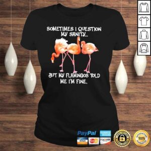 ClassicLadies Flamingo sometimes I question my sanity but my flamingos told me Im fine shirt