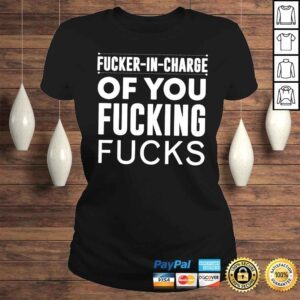 ClassicLadies Fucker in charge of you fucking fucks shirt