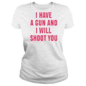 ClassicLadies I Have A Gun And I Will Shoot You Shirt