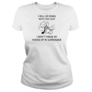 ClassicLadies I Will Go Down With This Shit I Wont Throw My Hands Up And Surrender TShirt