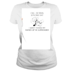 ClassicLadies I Will Go Down With This Shit I Wont Throw My Hands Up In Surrender Shirt