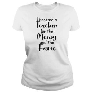 ClassicLadies I became a teacher for the money and the fame shirt