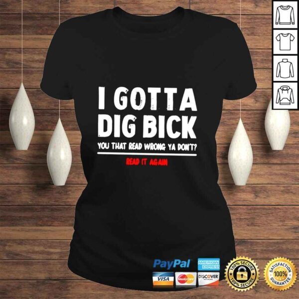 I gotta dig bick you that read wrong ya dont read it again shirt - Image 3