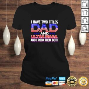 ClassicLadies I have two titles Dad and ultra maga and I rock them both shirt