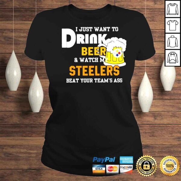 I just want to drink beer and watch my Steelers beat your teams ass shirt - Image 3