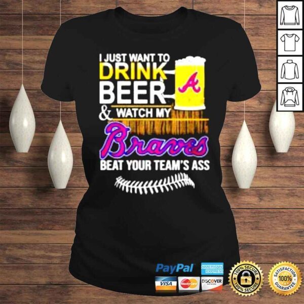 I just want to drink beer & watch my Braves beat your teams ass shirt - Image 3