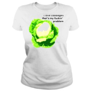 ClassicLadies I love cabbages thats my fuckin problem shirt