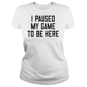 ClassicLadies I paused my game to be here shirt