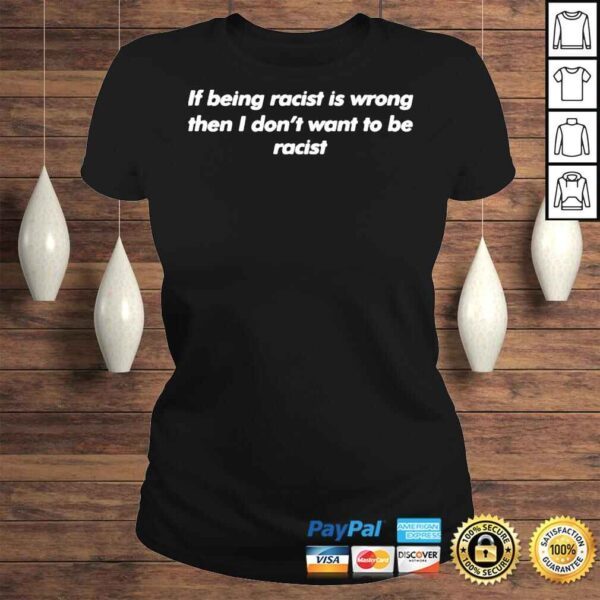 If being racist is wrong then I dont want to be racist shirt - Image 3