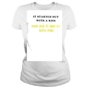 ClassicLadies It Started Out With A Kiss How Did It End Up With Piss Shirt