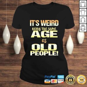 ClassicLadies Its Weird Being the Same Age As Old People Fathers Day Shirt 1