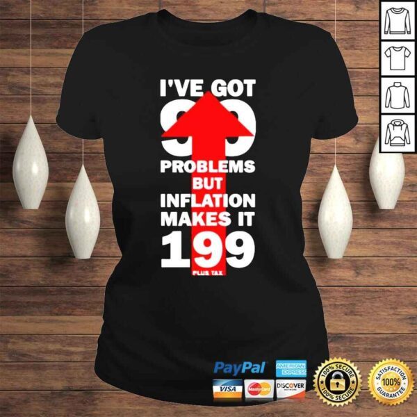 I’ve Got 99 Problems But Inflation Makes It 199 Plus Tax Shirt - Image 3