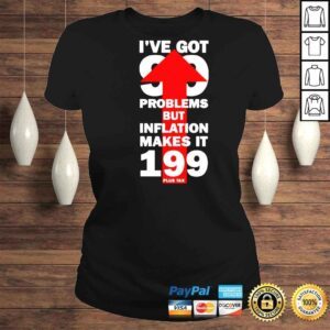 ClassicLadies Ive got 99 problems but inflation makes it 199 plus tax shirt