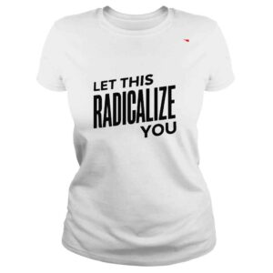 ClassicLadies Let this radicalize you shirt