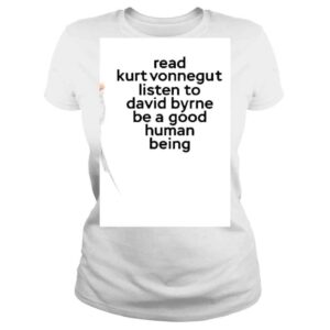 ClassicLadies Read Kurt Vonnegut Listen To David Byrne Be A Good Human Being Shirt