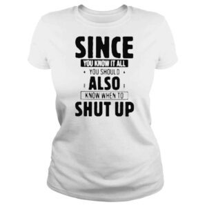 ClassicLadies Since you know it all you know when to shut up shirt