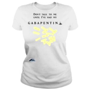 ClassicLadies That go hard dont talk to me until Ive had my gabapentin shirt