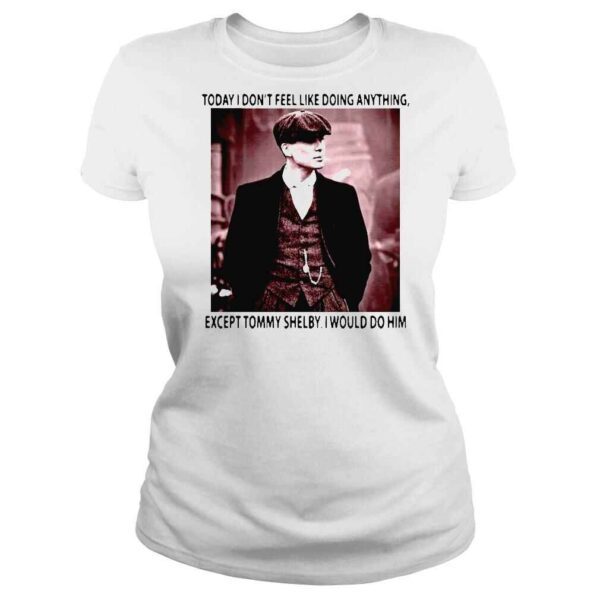 Today I dont feel like doing anything except Tommy Shelby I would do him shirt - Image 3