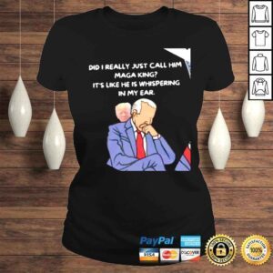 ClassicLadies Trump and Biden did I really just call him MAGA King its like he is whispering in my ear shirt