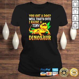 ClassicLadies You got a dog well thats cute I raise a tiny Dinosaur shirt