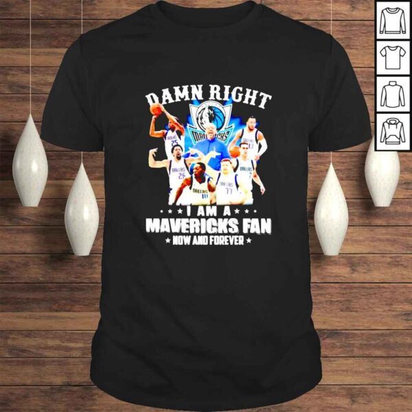 Damn right i am Mavericks fan now and forever shirt