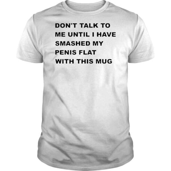 Don’t Talk To Me Until I Have Smashed My Penis Flat With This Mug Shirt